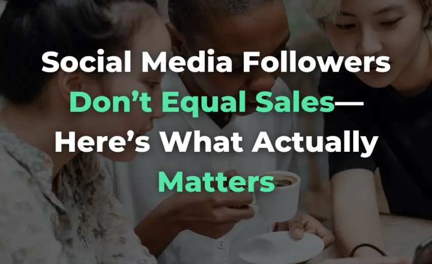 Social Media Followers Don’t Equal Sales—Here’s What Actually Matters