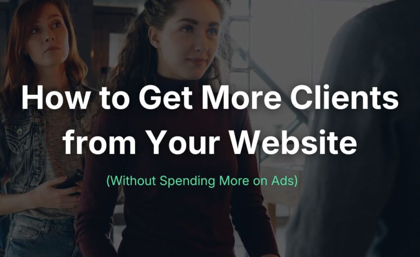 How to Get More Clients from Your Website (Without Spending More on Ads)